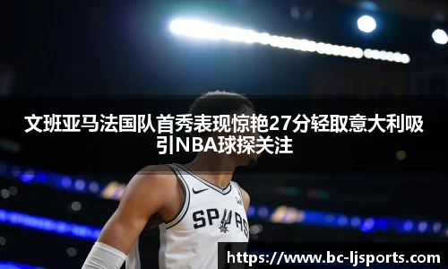 文班亚马法国队首秀表现惊艳27分轻取意大利吸引NBA球探关注