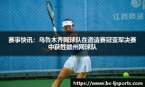 赛事快讯：乌鲁木齐网球队在邀请赛冠亚军决赛中获胜赣州网球队